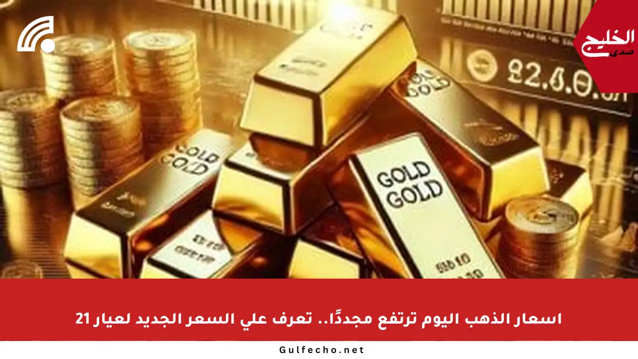أسعار الذهب اليوم ترتفع مجددًا.. تعرف على السعر الجديد لعيار 21